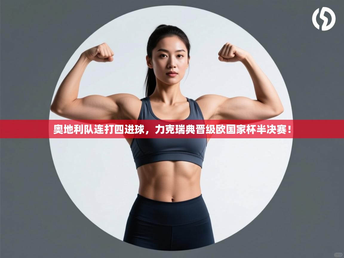 奥地利队连打四进球，力克瑞典晋级欧国家杯半决赛！